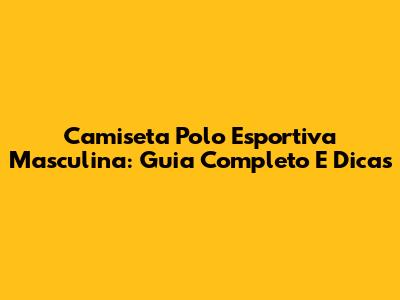 Camiseta Polo Esportiva Masculina: Guia Completo E Dicas