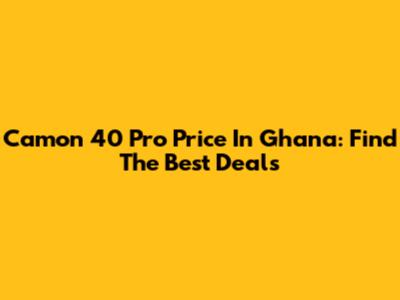 Camon 40 Pro Price In Ghana: Find The Best Deals