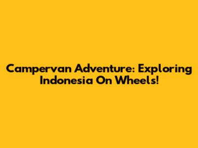 Campervan Adventure: Exploring Indonesia On Wheels!