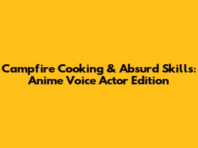 Campfire Cooking & Absurd Skills: Anime Voice Actor Edition