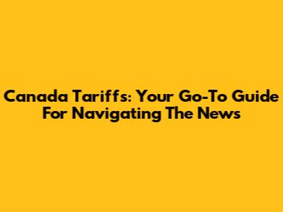 Canada Tariffs: Your Go-To Guide For Navigating The News