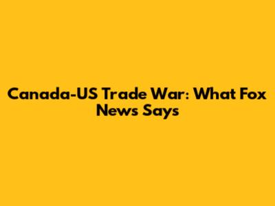 Canada-US Trade War: What Fox News Says