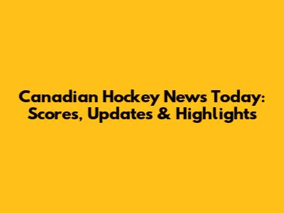 Canadian Hockey News Today: Scores, Updates & Highlights