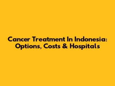 Cancer Treatment In Indonesia: Options, Costs & Hospitals