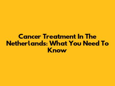 Cancer Treatment In The Netherlands: What You Need To Know