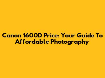 Canon 1600D Price: Your Guide To Affordable Photography