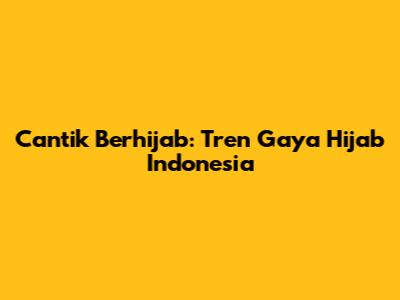 Cantik Berhijab: Tren Gaya Hijab Indonesia