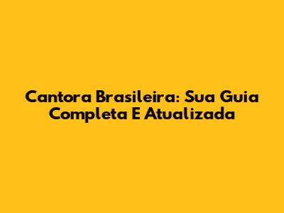 Cantora Brasileira: Sua Guia Completa E Atualizada