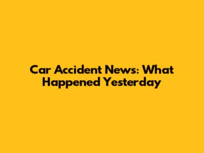 Car Accident News: What Happened Yesterday
