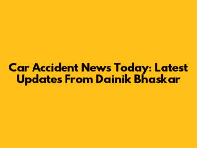 Car Accident News Today: Latest Updates From Dainik Bhaskar
