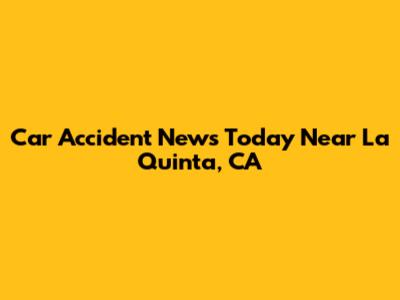 Car Accident News Today Near La Quinta, CA
