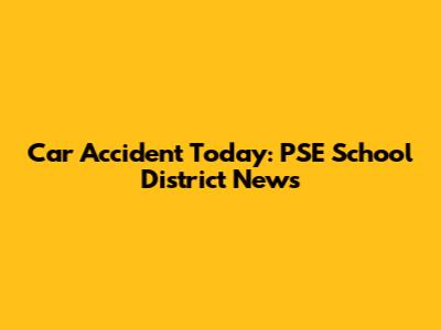 Car Accident Today: PSE School District News
