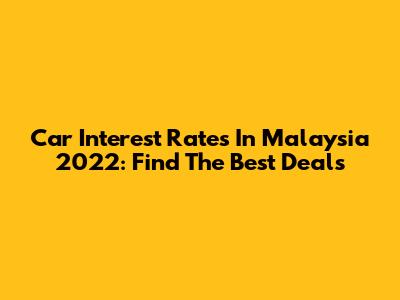 Car Interest Rates In Malaysia 2022: Find The Best Deals