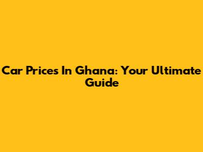 Car Prices In Ghana: Your Ultimate Guide