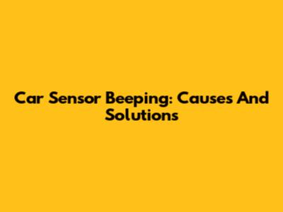 Car Sensor Beeping: Causes And Solutions