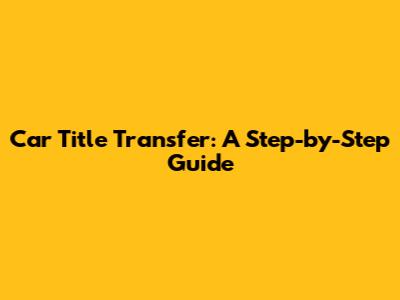 Car Title Transfer: A Step-by-Step Guide