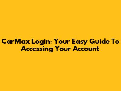 CarMax Login: Your Easy Guide To Accessing Your Account