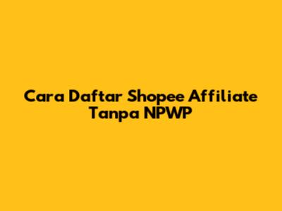 Cara Daftar Shopee Affiliate Tanpa NPWP