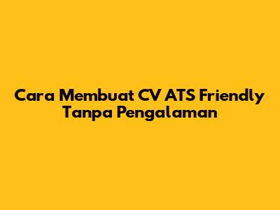 Cara Membuat CV ATS Friendly Tanpa Pengalaman
