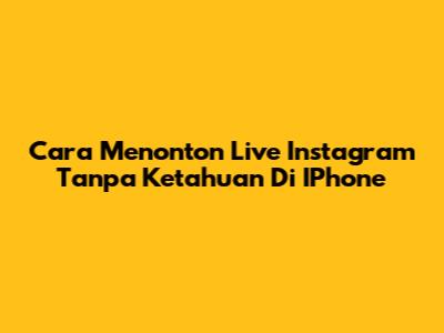 Cara Menonton Live Instagram Tanpa Ketahuan Di IPhone