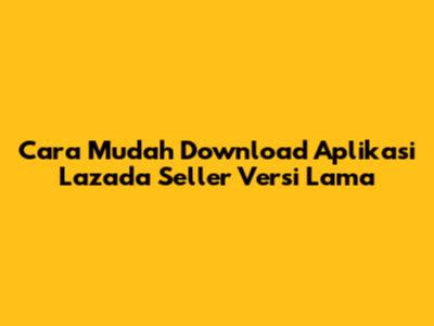 Cara Mudah Download Aplikasi Lazada Seller Versi Lama