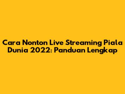 Cara Nonton Live Streaming Piala Dunia 2022: Panduan Lengkap