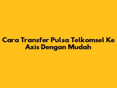 Cara Transfer Pulsa Telkomsel Ke Axis Dengan Mudah