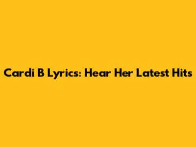 Cardi B Lyrics: Hear Her Latest Hits