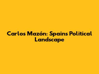 Carlos Mazón: Spain's Political Landscape