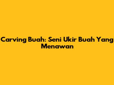 Carving Buah: Seni Ukir Buah Yang Menawan