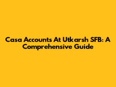 Casa Accounts At Utkarsh SFB: A Comprehensive Guide