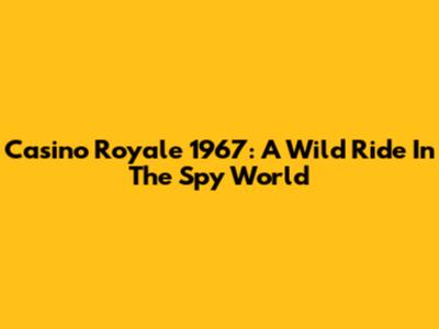 Casino Royale 1967: A Wild Ride In The Spy World