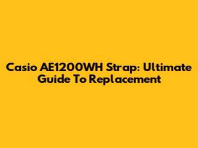 Casio AE1200WH Strap: Ultimate Guide To Replacement