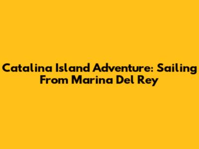 Catalina Island Adventure: Sailing From Marina Del Rey