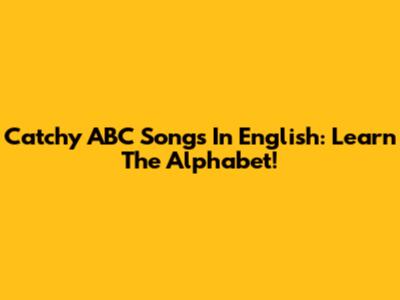 Catchy ABC Songs In English: Learn The Alphabet!