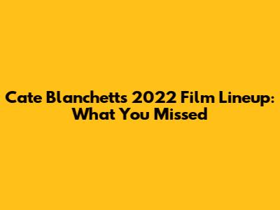 Cate Blanchett's 2022 Film Lineup: What You Missed