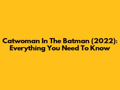 Catwoman In The Batman (2022): Everything You Need To Know
