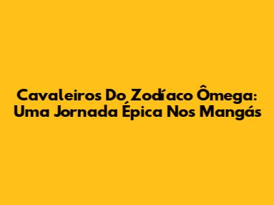 Cavaleiros Do Zodíaco Ômega: Uma Jornada Épica Nos Mangás