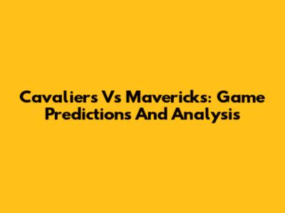 Cavaliers Vs Mavericks: Game Predictions And Analysis
