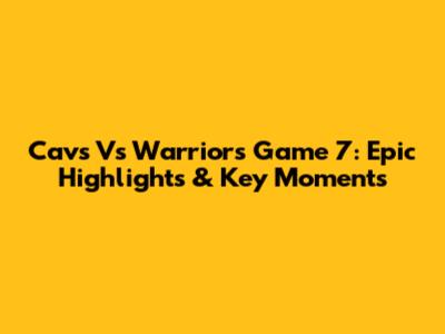 Cavs Vs Warriors Game 7: Epic Highlights & Key Moments