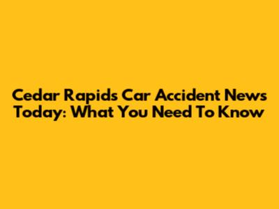 Cedar Rapids Car Accident News Today: What You Need To Know