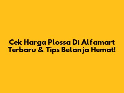Cek Harga Plossa Di Alfamart Terbaru & Tips Belanja Hemat!