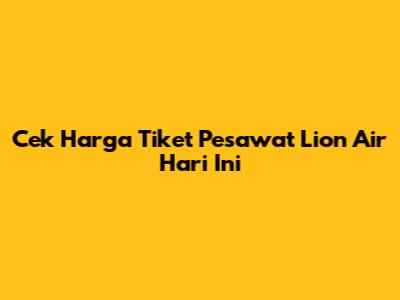 Cek Harga Tiket Pesawat Lion Air Hari Ini