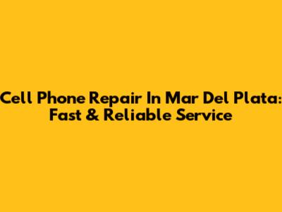 Cell Phone Repair In Mar Del Plata: Fast & Reliable Service