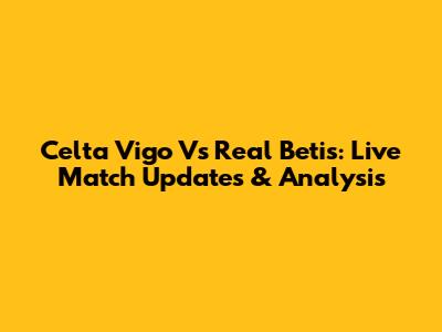Celta Vigo Vs Real Betis: Live Match Updates & Analysis