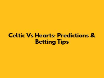 Celtic Vs Hearts: Predictions & Betting Tips