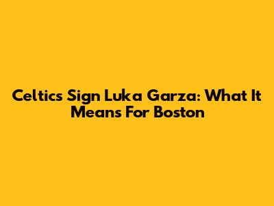 Celtics Sign Luka Garza: What It Means For Boston