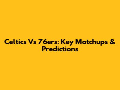 Celtics Vs 76ers: Key Matchups & Predictions