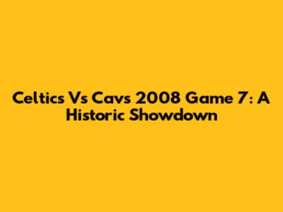 Celtics Vs Cavs 2008 Game 7: A Historic Showdown