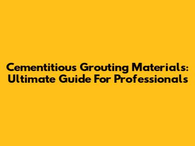 Cementitious Grouting Materials: Ultimate Guide For Professionals